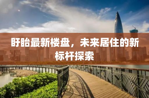 盱眙最新楼盘，未来居住的新标杆探索