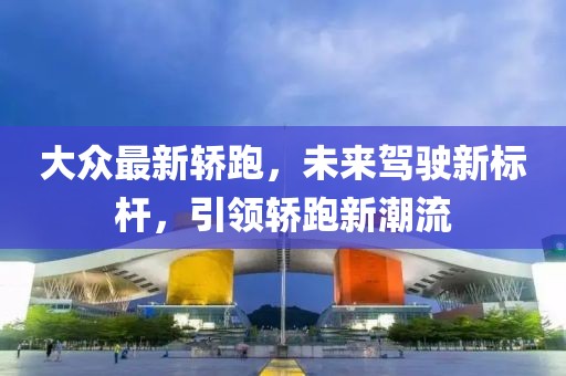 大众最新轿跑，未来驾驶新标杆，引领轿跑新潮流