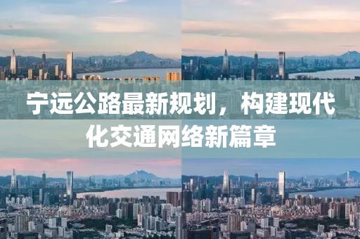 宁远公路最新规划，构建现代化交通网络新篇章