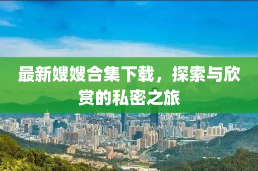 最新嫂嫂合集下载，探索与欣赏的私密之旅