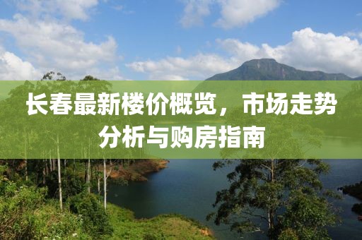 长春最新楼价概览，市场走势分析与购房指南
