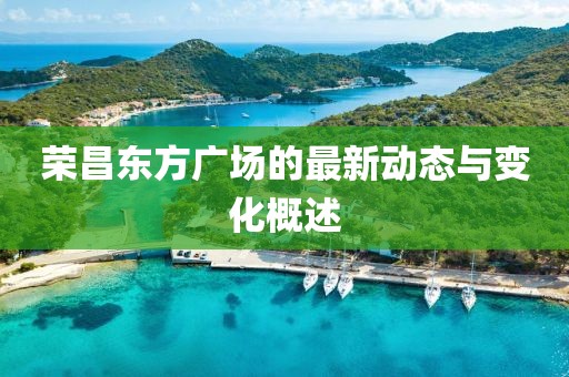 荣昌东方广场的最新动态与变化概述