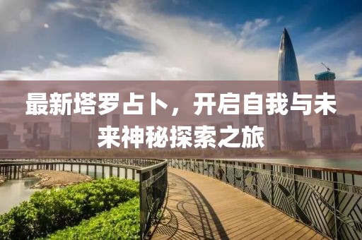 最新塔罗占卜，开启自我与未来神秘探索之旅