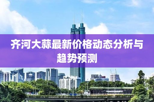 齐河大蒜最新价格动态分析与趋势预测