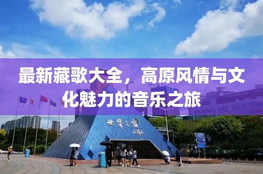 最新藏歌大全，高原风情与文化魅力的音乐之旅
