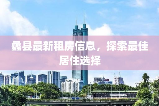 蠡县最新租房信息，探索最佳居住选择