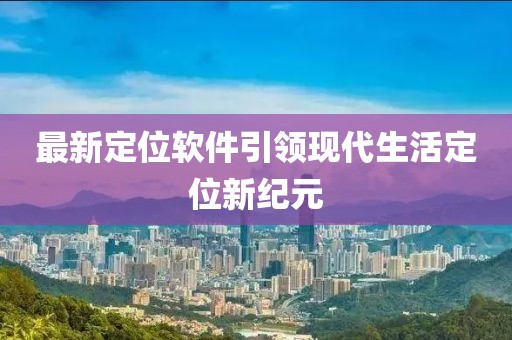 最新定位软件引领现代生活定位新纪元