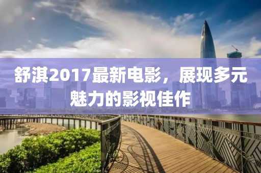 舒淇2017最新电影，展现多元魅力的影视佳作