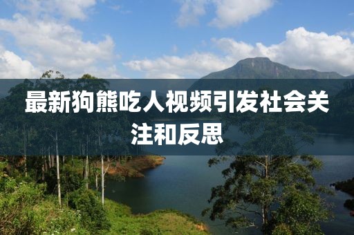 最新狗熊吃人视频引发社会关注和反思