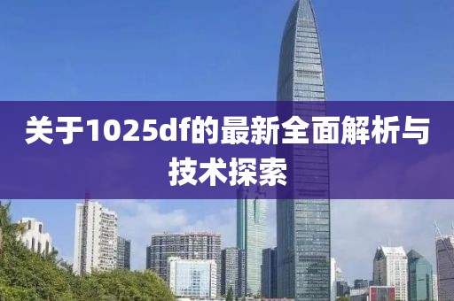 关于1025df的最新全面解析与技术探索