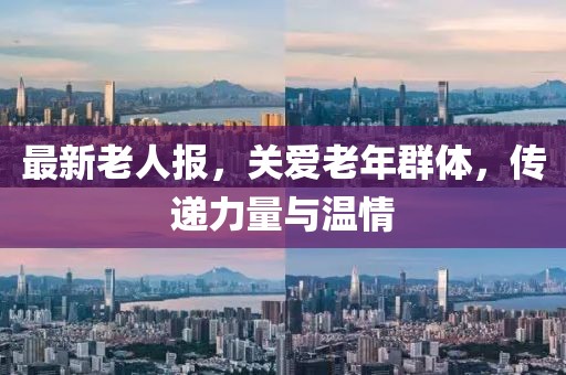 最新老人报，关爱老年群体，传递力量与温情