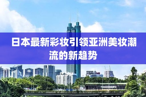 日本最新彩妆引领亚洲美妆潮流的新趋势