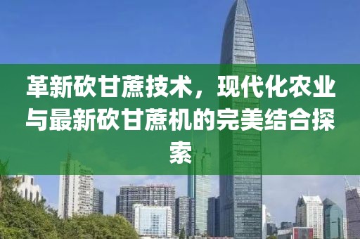 革新砍甘蔗技术，现代化农业与最新砍甘蔗机的完美结合探索