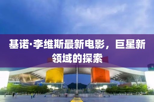 基诺·李维斯最新电影，巨星新领域的探索