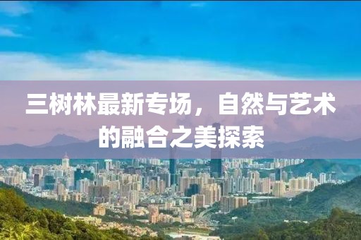 三树林最新专场，自然与艺术的融合之美探索
