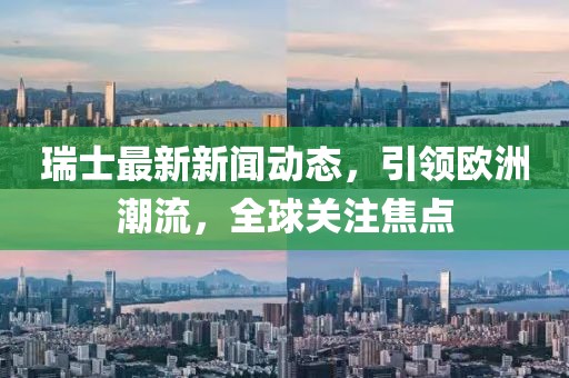 瑞士最新新闻动态，引领欧洲潮流，全球关注焦点