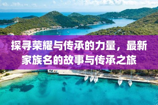 探寻荣耀与传承的力量，最新家族名的故事与传承之旅