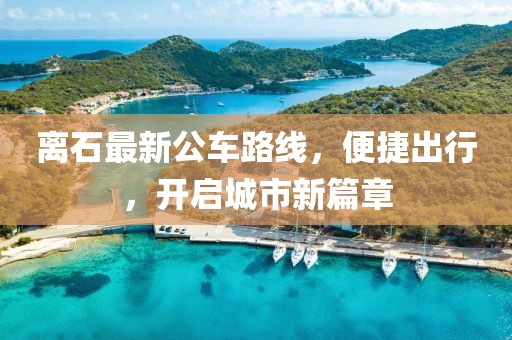 离石最新公车路线，便捷出行，开启城市新篇章