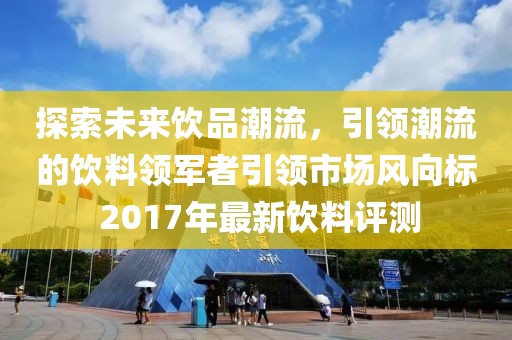 探索未来饮品潮流，引领潮流的饮料领军者引领市场风向标 2017年最新饮料评测