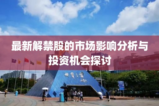 最新解禁股的市场影响分析与投资机会探讨
