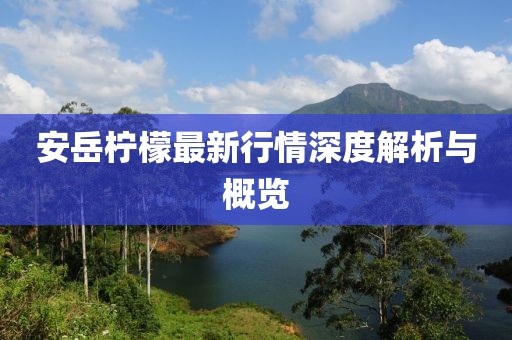安岳柠檬最新行情深度解析与概览