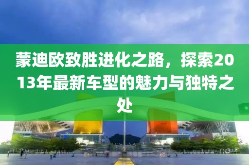 蒙迪欧致胜进化之路，探索2013年最新车型的魅力与独特之处