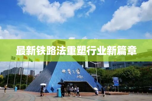 最新铁路法重塑行业新篇章