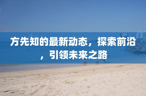 方先知的最新动态，探索前沿，引领未来之路