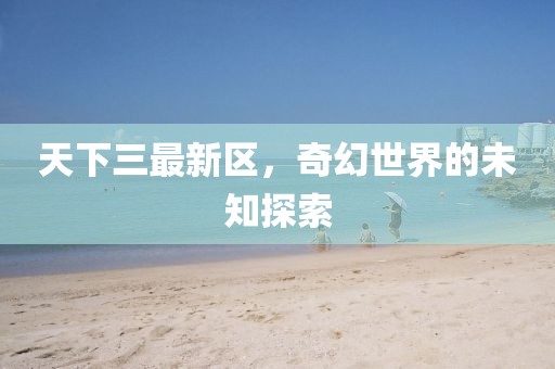 天下三最新区，奇幻世界的未知探索