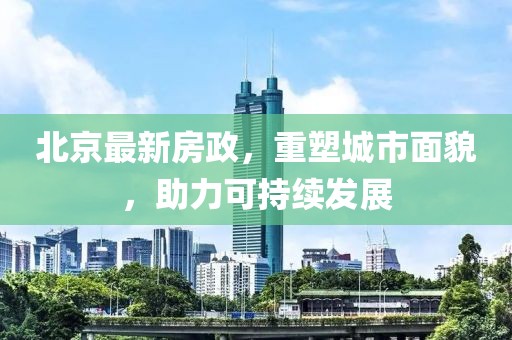 北京最新房政，重塑城市面貌，助力可持续发展