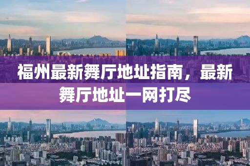 福州最新舞厅地址指南，最新舞厅地址一网打尽