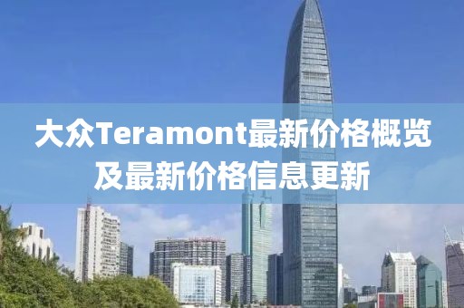 大众Teramont最新价格概览及最新价格信息更新