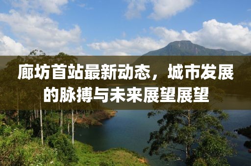 廊坊首站最新动态，城市发展的脉搏与未来展望展望