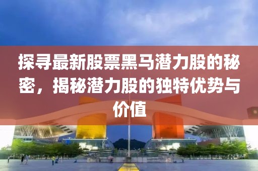 探寻最新股票黑马潜力股的秘密，揭秘潜力股的独特优势与价值