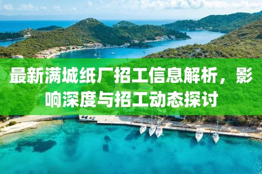 最新满城纸厂招工信息解析，影响深度与招工动态探讨