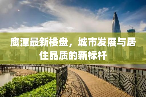 鹰潭最新楼盘，城市发展与居住品质的新标杆