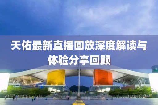 天佑最新直播回放深度解读与体验分享回顾