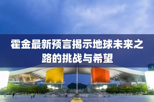 霍金最新预言揭示地球未来之路的挑战与希望