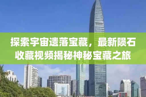 探索宇宙遗落宝藏，最新陨石收藏视频揭秘神秘宝藏之旅