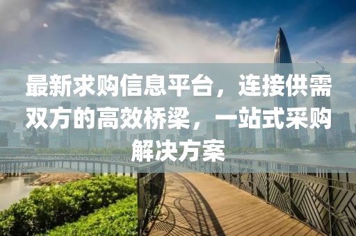 最新求购信息平台，连接供需双方的高效桥梁，一站式采购解决方案
