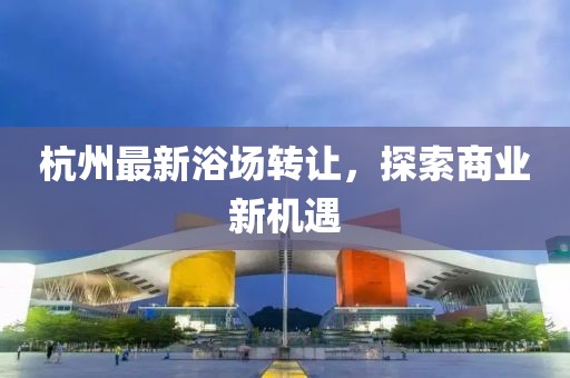 杭州最新浴场转让，探索商业新机遇