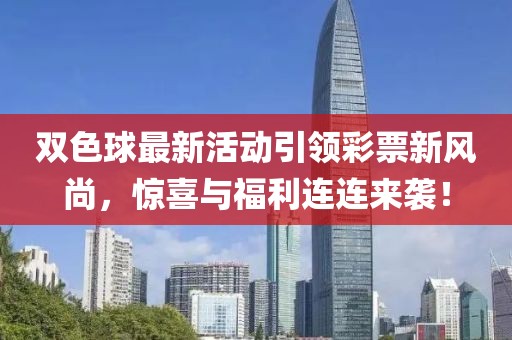 双色球最新活动引领彩票新风尚，惊喜与福利连连来袭！