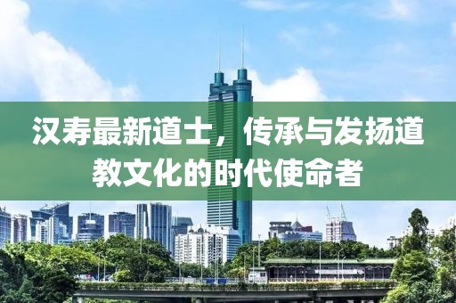 汉寿最新道士，传承与发扬道教文化的时代使命者