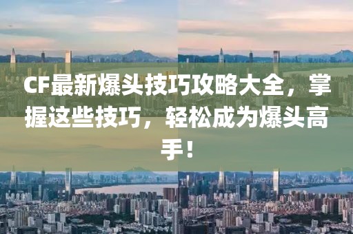 CF最新爆头技巧攻略大全，掌握这些技巧，轻松成为爆头高手！