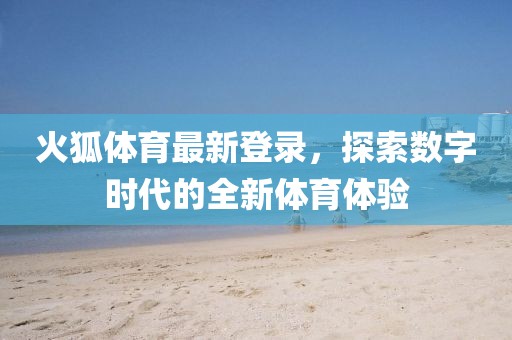 火狐体育最新登录，探索数字时代的全新体育体验