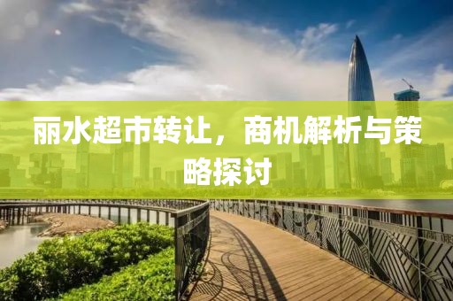 丽水超市转让，商机解析与策略探讨