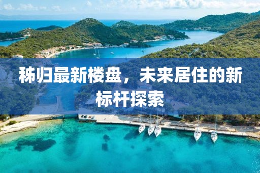 秭归最新楼盘，未来居住的新标杆探索