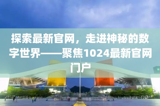 探索最新官网，走进神秘的数字世界——聚焦1024最新官网门户