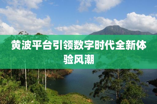 黄波平台引领数字时代全新体验风潮