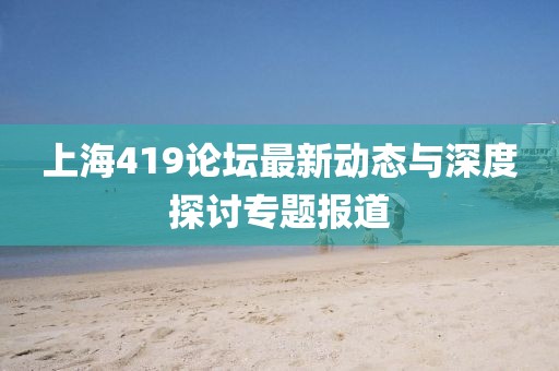 上海419论坛最新动态与深度探讨专题报道